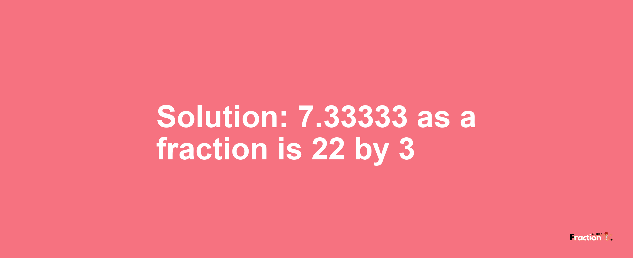 Solution:7.33333 as a fraction is 22/3